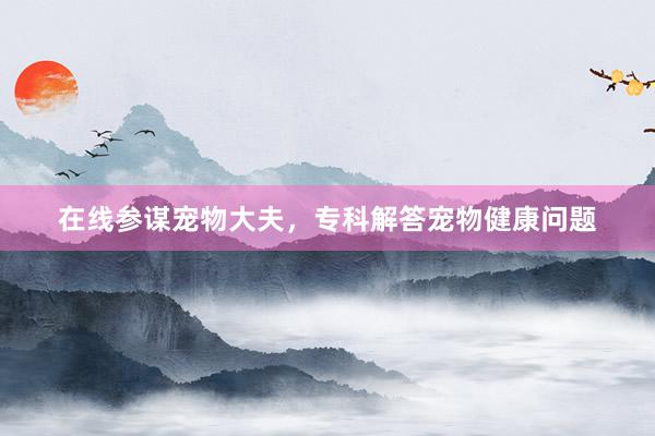 在线参谋宠物大夫,专科解答宠物健康问题